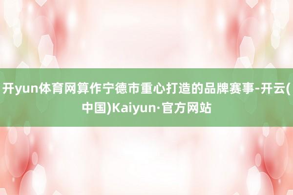 开yun体育网算作宁德市重心打造的品牌赛事-开云(中国)Kaiyun·官方网站