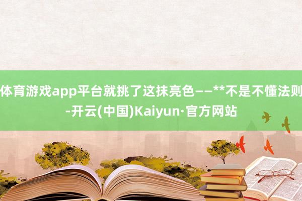 体育游戏app平台就挑了这抹亮色——**不是不懂法则-开云(中国)Kaiyun·官方网站