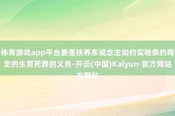 体育游戏app平台要是扶养东说念主如约实验条约商定的生育死葬的义务-开云(中国)Kaiyun·官方网站