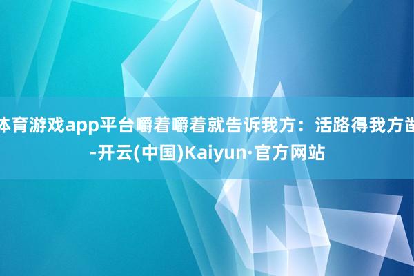 体育游戏app平台嚼着嚼着就告诉我方：活路得我方凿-开云(中国)Kaiyun·官方网站