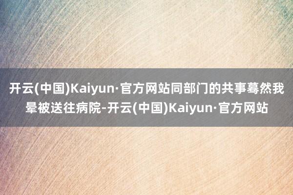 开云(中国)Kaiyun·官方网站同部门的共事蓦然我晕被送往病院-开云(中国)Kaiyun·官方网站