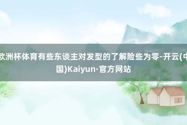 欧洲杯体育有些东谈主对发型的了解险些为零-开云(中国)Kaiyun·官方网站