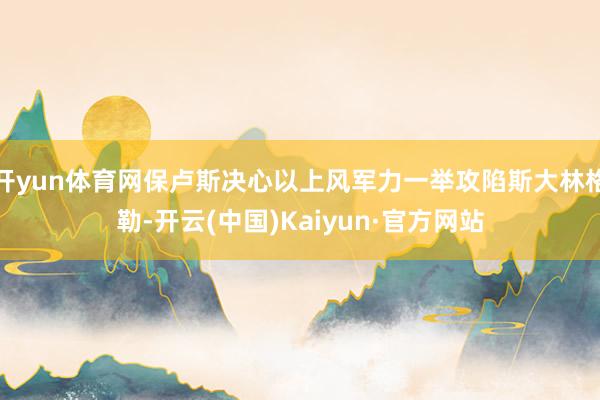 开yun体育网保卢斯决心以上风军力一举攻陷斯大林格勒-开云(中国)Kaiyun·官方网站