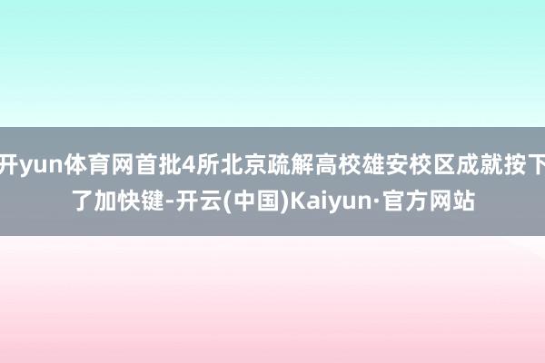 开yun体育网首批4所北京疏解高校雄安校区成就按下了加快键-开云(中国)Kaiyun·官方网站