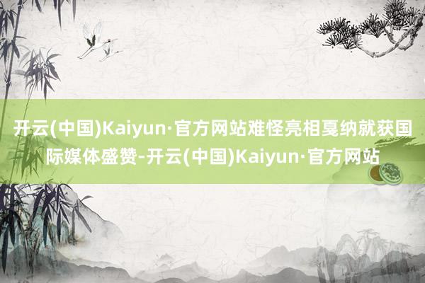 开云(中国)Kaiyun·官方网站难怪亮相戛纳就获国际媒体盛赞-开云(中国)Kaiyun·官方网站