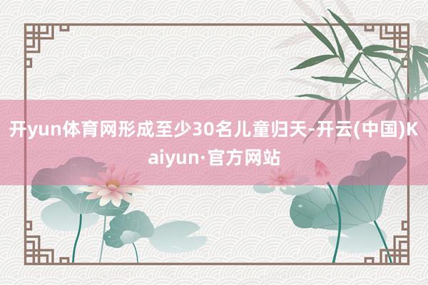 开yun体育网形成至少30名儿童归天-开云(中国)Kaiyun·官方网站