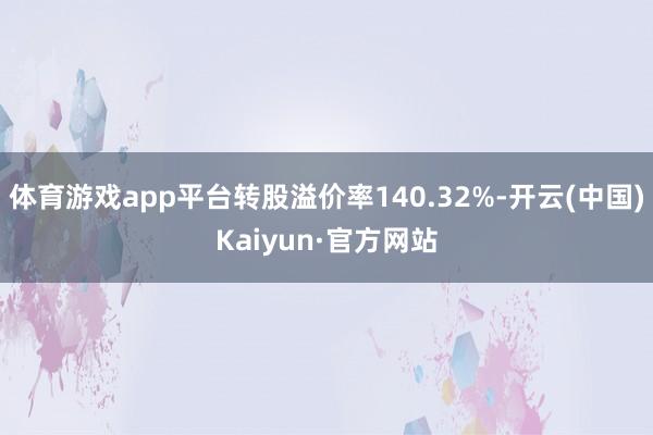 体育游戏app平台转股溢价率140.32%-开云(中国)Kaiyun·官方网站