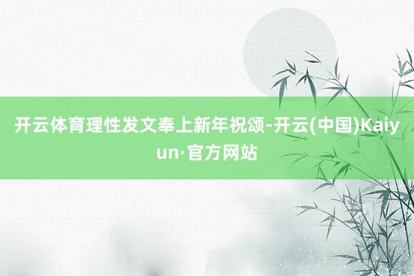 开云体育理性发文奉上新年祝颂-开云(中国)Kaiyun·官方网站
