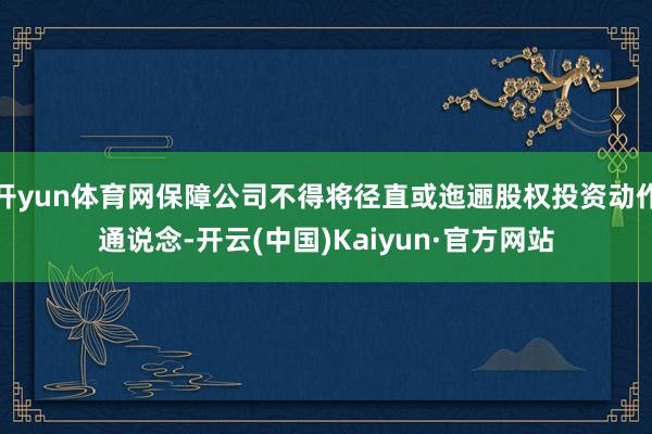 开yun体育网保障公司不得将径直或迤逦股权投资动作通说念-开云(中国)Kaiyun·官方网站