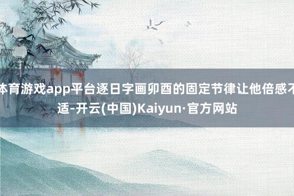 体育游戏app平台逐日字画卯酉的固定节律让他倍感不适-开云(中国)Kaiyun·官方网站