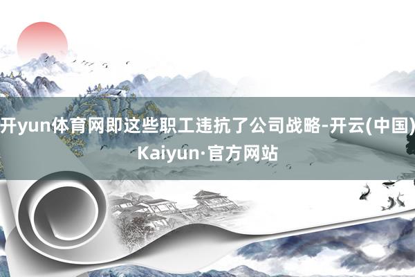 开yun体育网即这些职工违抗了公司战略-开云(中国)Kaiyun·官方网站