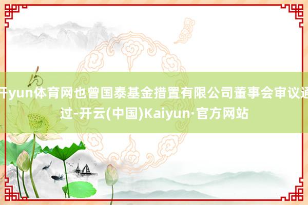 开yun体育网也曾国泰基金措置有限公司董事会审议通过-开云(中国)Kaiyun·官方网站