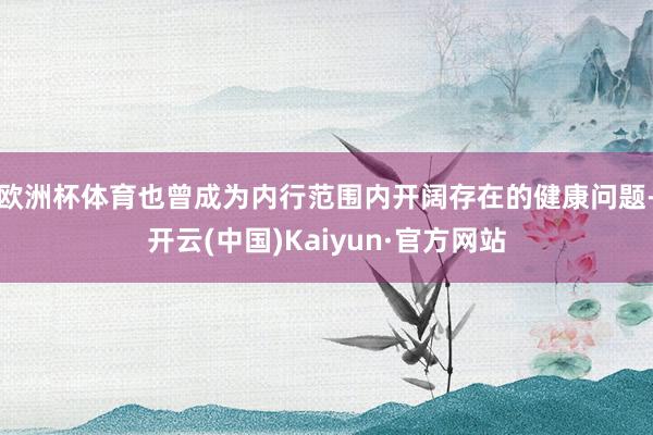 欧洲杯体育也曾成为内行范围内开阔存在的健康问题-开云(中国)Kaiyun·官方网站