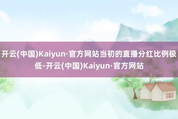 开云(中国)Kaiyun·官方网站当初的直播分红比例极低-开云(中国)Kaiyun·官方网站