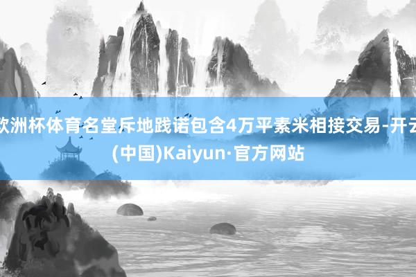 欧洲杯体育名堂斥地践诺包含4万平素米相接交易-开云(中国)Kaiyun·官方网站