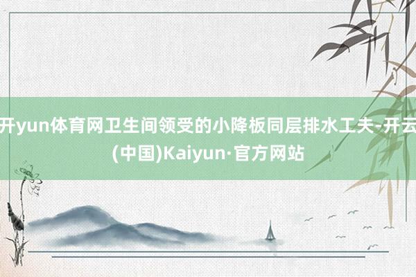 开yun体育网卫生间领受的小降板同层排水工夫-开云(中国)Kaiyun·官方网站