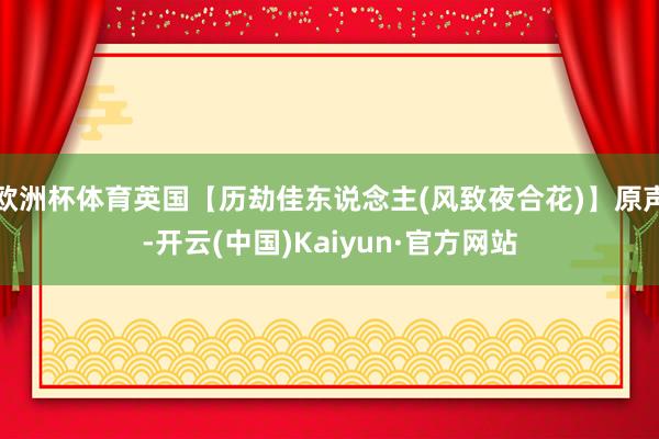 欧洲杯体育英国【历劫佳东说念主(风致夜合花)】原声-开云(中国)Kaiyun·官方网站