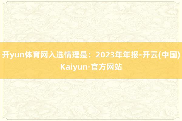 开yun体育网入选情理是：2023年年报-开云(中国)Kaiyun·官方网站