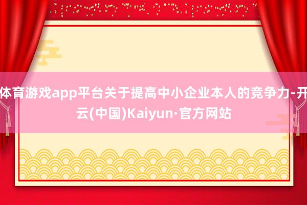 体育游戏app平台关于提高中小企业本人的竞争力-开云(中国)Kaiyun·官方网站