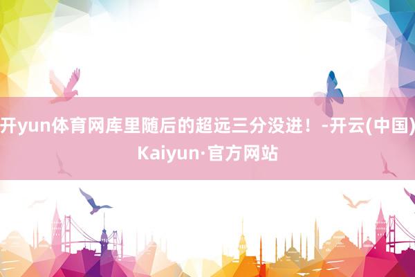 开yun体育网库里随后的超远三分没进！-开云(中国)Kaiyun·官方网站