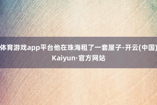 体育游戏app平台他在珠海租了一套屋子-开云(中国)Kaiyun·官方网站