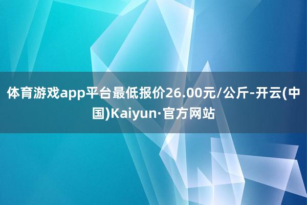 体育游戏app平台最低报价26.00元/公斤-开云(中国)Kaiyun·官方网站