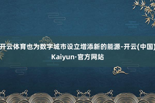 开云体育也为数字城市设立增添新的能源-开云(中国)Kaiyun·官方网站
