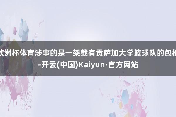 欧洲杯体育涉事的是一架载有贡萨加大学篮球队的包机-开云(中国)Kaiyun·官方网站