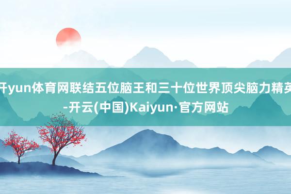 开yun体育网联结五位脑王和三十位世界顶尖脑力精英-开云(中国)Kaiyun·官方网站