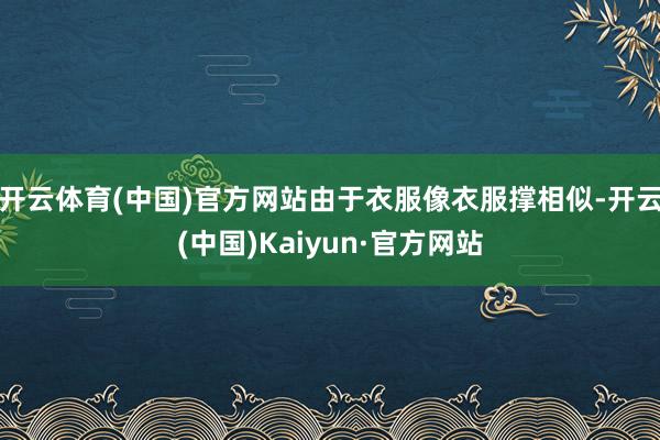 开云体育(中国)官方网站由于衣服像衣服撑相似-开云(中国)Kaiyun·官方网站