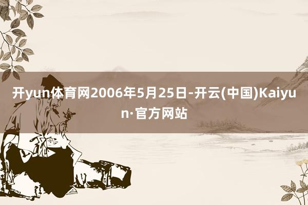 开yun体育网2006年5月25日-开云(中国)Kaiyun·官方网站