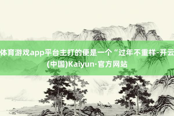 体育游戏app平台主打的便是一个“过年不重样-开云(中国)Kaiyun·官方网站