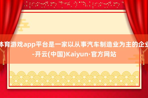 体育游戏app平台是一家以从事汽车制造业为主的企业-开云(中国)Kaiyun·官方网站