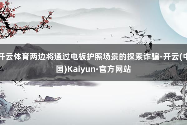 开云体育两边将通过电板护照场景的探索诈骗-开云(中国)Kaiyun·官方网站