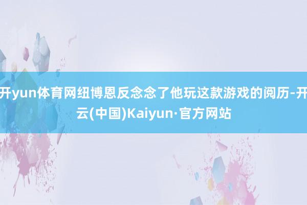 开yun体育网纽博恩反念念了他玩这款游戏的阅历-开云(中国)Kaiyun·官方网站