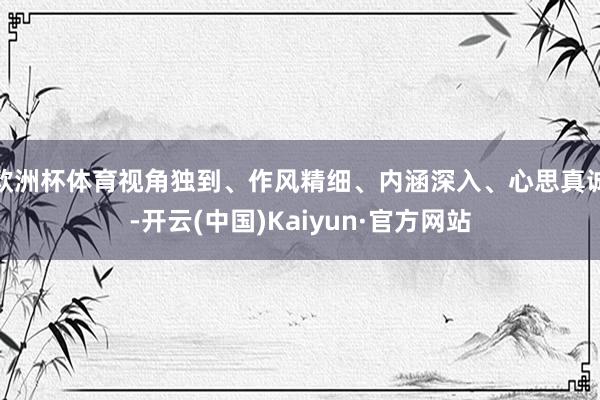 欧洲杯体育视角独到、作风精细、内涵深入、心思真诚-开云(中国)Kaiyun·官方网站