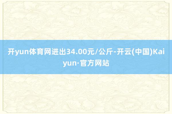 开yun体育网进出34.00元/公斤-开云(中国)Kaiyun·官方网站