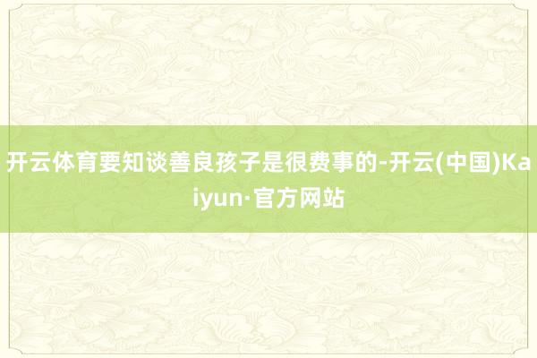 开云体育要知谈善良孩子是很费事的-开云(中国)Kaiyun·官方网站