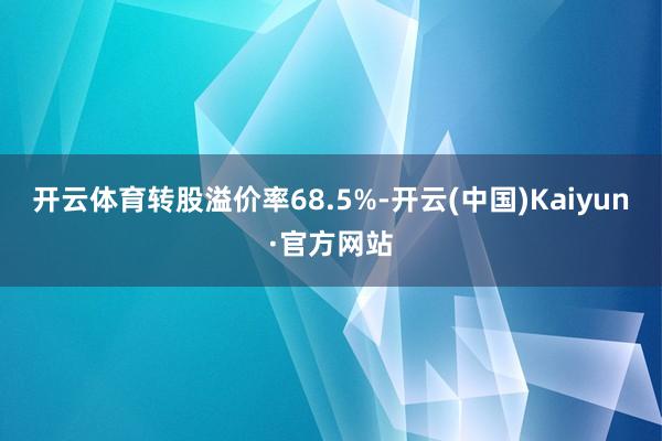 开云体育转股溢价率68.5%-开云(中国)Kaiyun·官方网站