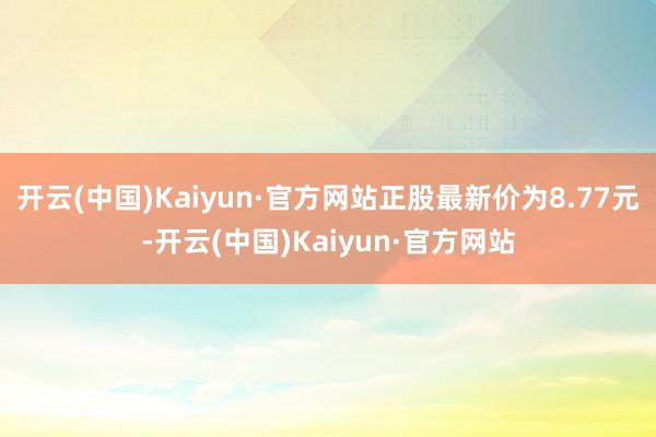 开云(中国)Kaiyun·官方网站正股最新价为8.77元-开云(中国)Kaiyun·官方网站