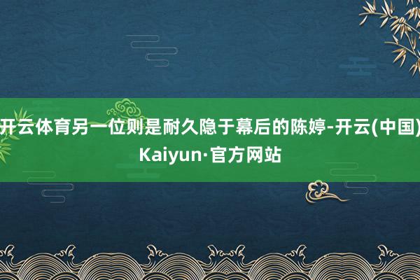 开云体育另一位则是耐久隐于幕后的陈婷-开云(中国)Kaiyun·官方网站