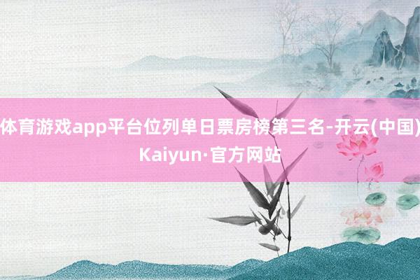 体育游戏app平台位列单日票房榜第三名-开云(中国)Kaiyun·官方网站