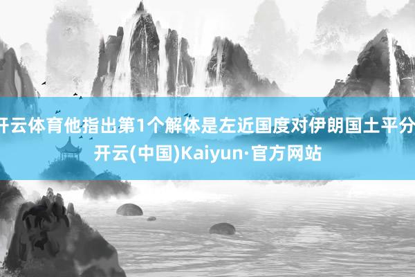 开云体育他指出第1个解体是左近国度对伊朗国土平分-开云(中国)Kaiyun·官方网站