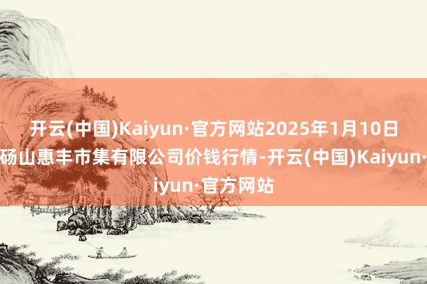 开云(中国)Kaiyun·官方网站2025年1月10日北海果业砀山惠丰市集有限公司价钱行情-开云(中国)Kaiyun·官方网站