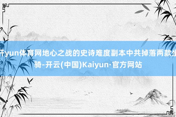 开yun体育网地心之战的史诗难度副本中共掉落两款坐骑-开云(中国)Kaiyun·官方网站