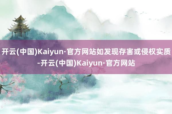 开云(中国)Kaiyun·官方网站如发现存害或侵权实质-开云(中国)Kaiyun·官方网站