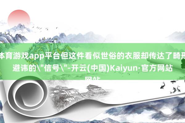 体育游戏app平台但这件看似世俗的衣服却传达了畸形避讳的