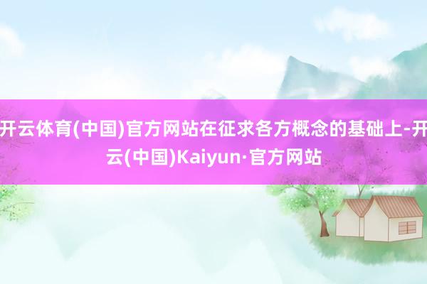 开云体育(中国)官方网站在征求各方概念的基础上-开云(中国)Kaiyun·官方网站