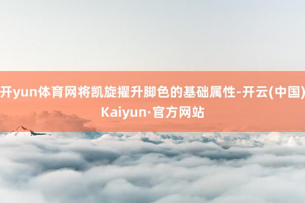 开yun体育网将凯旋擢升脚色的基础属性-开云(中国)Kaiyun·官方网站