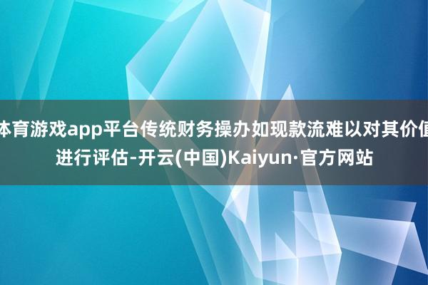 体育游戏app平台传统财务操办如现款流难以对其价值进行评估-开云(中国)Kaiyun·官方网站
